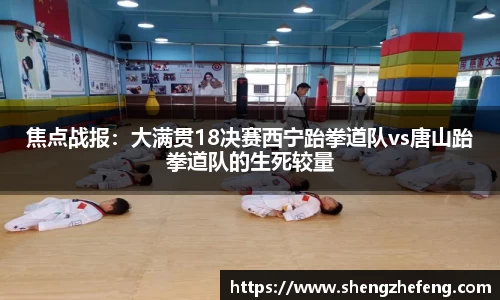焦点战报：大满贯18决赛西宁跆拳道队vs唐山跆拳道队的生死较量