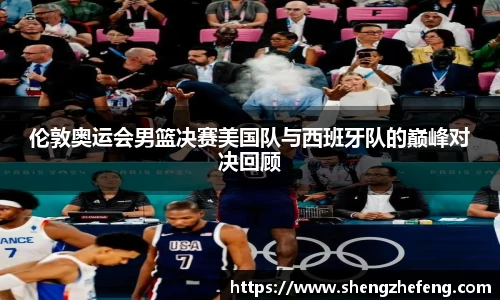 伦敦奥运会男篮决赛美国队与西班牙队的巅峰对决回顾