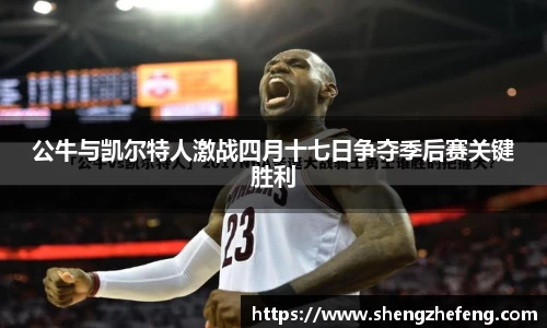 公牛与凯尔特人激战四月十七日争夺季后赛关键胜利